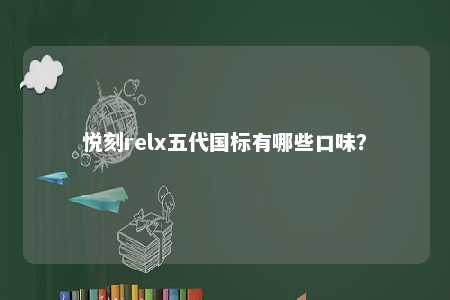 悦刻relx五代国标有哪些口味？ 